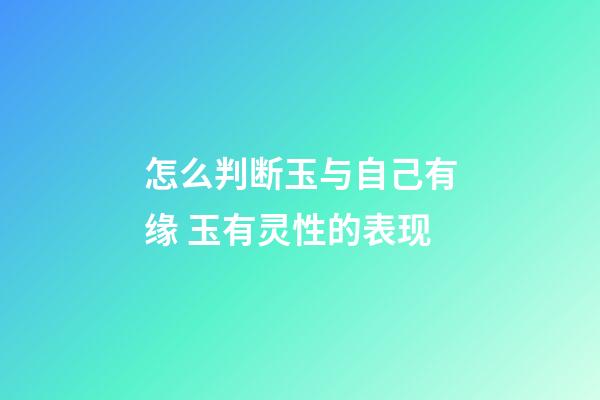 怎么判断玉与自己有缘 玉有灵性的表现